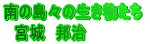 南の島々の生き物たち 宮城 邦治